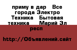 приму в дар - Все города Электро-Техника » Бытовая техника   . Марий Эл респ.